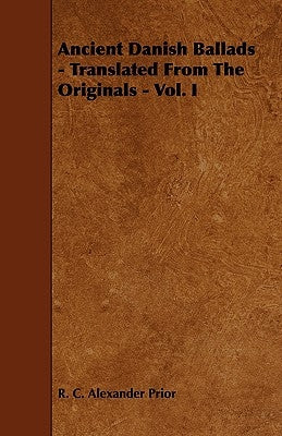 Ancient Danish Ballads - Translated From The Originals - Vol. I by Prior, R. C. Alexander