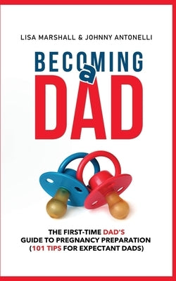 Becoming a Dad: The First-Time Dad's Guide to Pregnancy Preparation (101 Tips For Expectant Dads) by Antonelli, Johnny