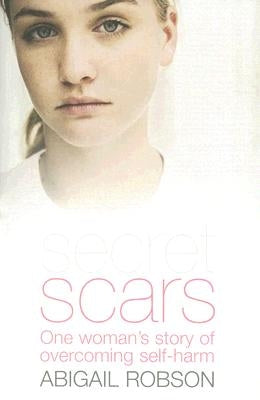 Secret Scars: One Woman's Story of Overcoming Self-Harm by Robson, Abigail