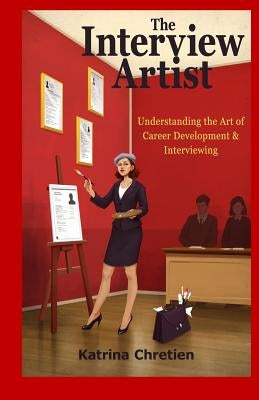The Interview Artist: Understanding the Art of Career Development & Interviewing by Chretien, Katrina