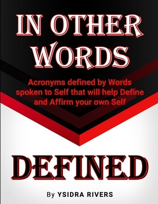 In Other Words Defined: Acronyms defined by Words spoken to Self that will help Define and Affirm your own Self. by Rivers, Ysidra