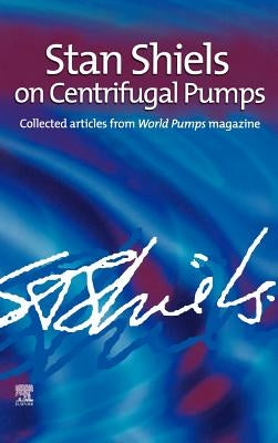 Stan Shiels on Centrifugal Pumps: Collected Articles from 'World Pumps' Magazine by Shiels, Stan