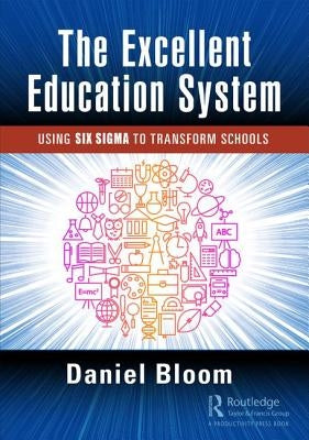The Excellent Education System: Using Six Sigma to Transform Schools by Bloom, Daniel