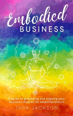 Embodied Business: A guide to grounding and aligning your business chakras for empathpreneurs by Jackson, Tara
