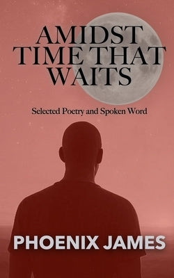 Amidst Time That Waits: Selected Poetry and Spoken Word by James, Phoenix