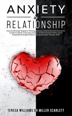 Anxiety in Relationship: How to Eliminate Negative Thinking, Jealousy, Attachment and Overcome Couple Conflicts. Insecurity and Fear of Abandon by Miller Scarlett, Teresa Williams