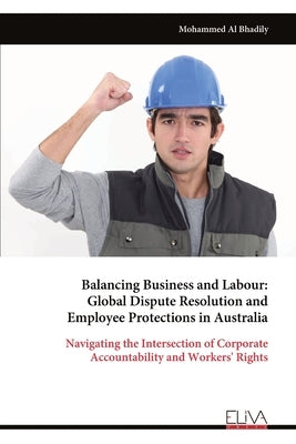 Balancing Business and Labour: Global Dispute Resolution and Employee Protections in Australia by Al Bhadily, Mohammed