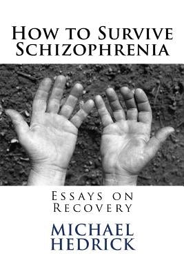 How to Survive Schizophrenia: Essays on Recovery by Hedrick, Michael