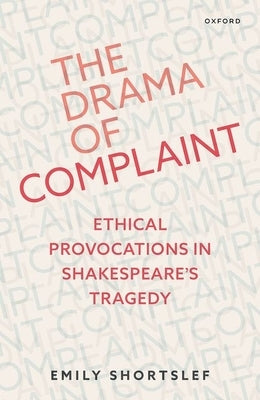 The Drama of Complaint: Ethical Provocations in Shakespeare's Tragedy by Shortslef, Emily