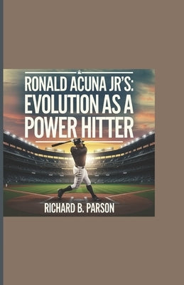 Ronald Acuna Jr's: Evolution as a Power Hitter by B. Parson, Richard