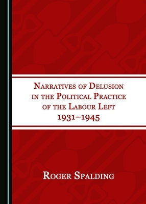 Narratives of Delusion in the Political Practice of the Labour Left 1931-1945 by Spalding, Roger