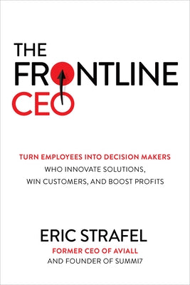 The Frontline Ceo: Turn Employees Into Decision Makers Who Innovate Solutions, Win Customers, and Boost Profits by Strafel, Eric