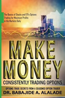 Make Money Consistently Trading Options: The Basics of Stocks and ETFs Options Trading for Maximum Profits in the Markets Daily by Alalade, Babajide a.