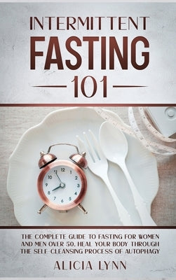 Intermittent Fasting 101: The Complete Guide to Fasting for Women and Men Over 50. Heal Your Body Through the Self-Cleansing Process of Autophag by Alicia Lynn