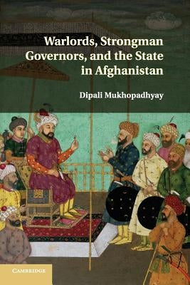 Warlords, Strongman Governors, and the State in Afghanistan by Mukhopadhyay, Dipali