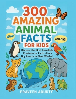 300 Amazing Animal Facts for Kids: Discover the Most Incredible Creatures on Earth - From Tiny Insects to Giant Whales! by Adurty, Praveen