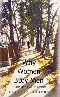 Why Women Bury Men: The Longevity Gap in Canada by Murphy, Barbara