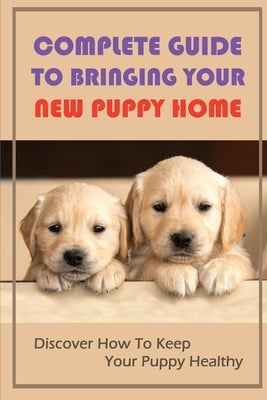 Complete Guide To Bringing Your New Puppy Home: Discover How To Keep Your Puppy Healthy: The Ins And Outs Of Dog Park Etiquette by Pham, Donya