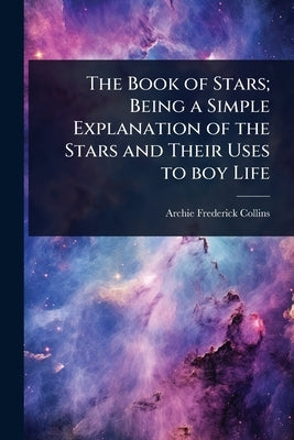 The Book of Stars; Being a Simple Explanation of the Stars and Their Uses to boy Life by Collins, Archie Frederick