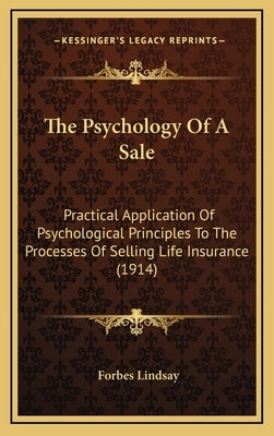 The Psychology Of A Sale: Practical Application Of Psychological Principles To The Processes Of Selling Life Insurance (1914) by Lindsay, Forbes