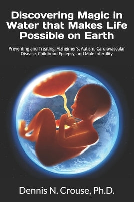 Discovering Magic in Water that Makes Life Possible on Earth: Preventing and Treating: Alzheimer's, Autism, Cardiovascular Disease, Childhood Epilepsy by Crouse, Dennis N.