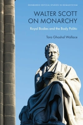Walter Scott on Monarchy: Royal Bodies and the Body Politic by Wallace, Tara Ghoshal