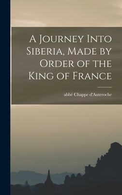 A Journey Into Siberia, Made by Order of the King of France by Chappe d'Auteroche, Abbé