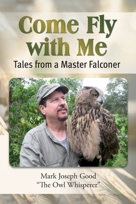 Come Fly With me: Tales from a Master Falconer by Good, Mark Joseph