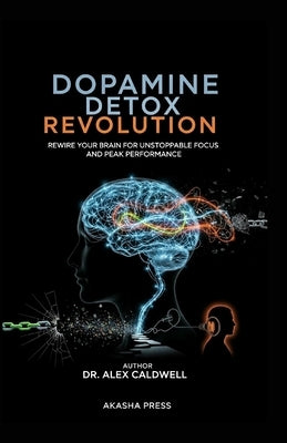 Dopamine Detox Revolution: Rewire Your Brain for Unstoppable Focus and Peak Performance by Caldwell, Alex