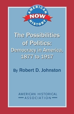 The Possibilities of Politics: Democracy in America, 1877-1917 by Johnston, Robert D.