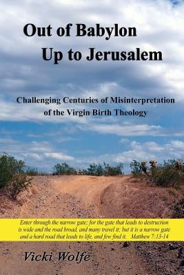Out of Babylon Up to Jerusalem: Challenging Centuries of Misinterpretation of the Virgin Birth Theology by Wolfe, Vicki
