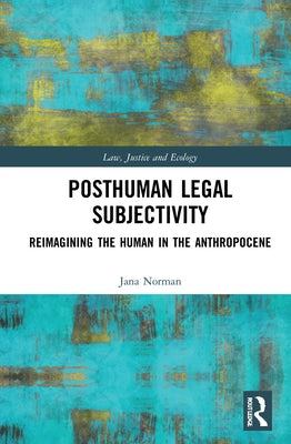Posthuman Legal Subjectivity: Reimagining the Human in the Anthropocene by Norman, Jana