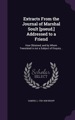 Extracts From the Journal of Marshal Soult [pseud.] Addressed to a Friend: How Obtained, and by Whom Translated is not a Subject of Enquiry .. by Knapp, Samuel L. 1783-1838