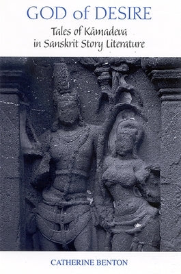 God of Desire: Tales of Kāmadeva in Sanskrit Story Literature by Benton, Catherine