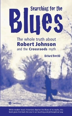 Searching for the Blues: The whole truth about Robert Johnson and the Crossroads myth by Koechli, Richard