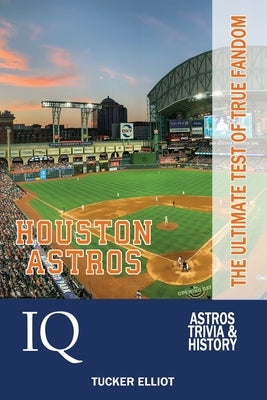 Houston Astros IQ: The Ultimate Test of True Fandom by Elliot, Tucker