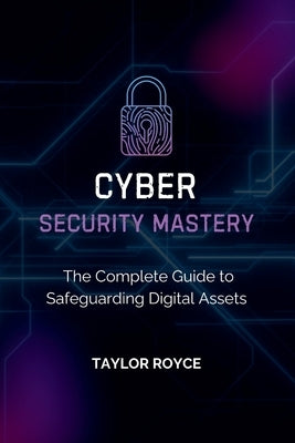 Cybersecurity Mastery: The Complete Guide to Safeguarding Digital Assets by Royce, Taylor