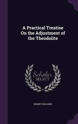 A Practical Treatise On the Adjustment of the Theodolite by Spalding, Robert