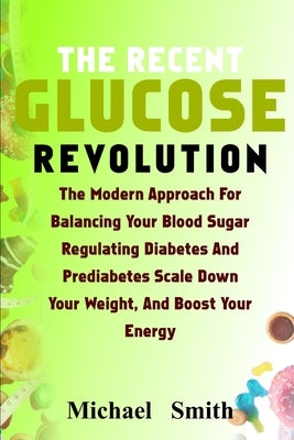 The Recent Glucose Revolution: The Modern Approach for Balancing Your Blood Sugar, Regulating Diabetes and Prediabetes, Scale Down Your Weight, and B by Smith, Michael
