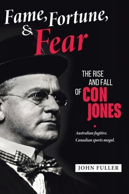 Fame, Fortune, and Fear: The Rise and Fall of Con Jones - Australian Fugitive, Canadian Sports Mogul by Fuller, John