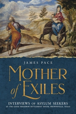 Mother of Exiles: Interviews of Asylum Seekers at the Good Neighbor Settlement House, Brownsville, Texas by Pace, James