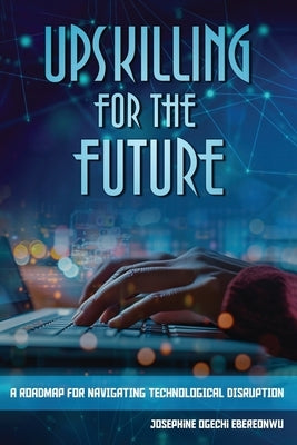 Upskilling for the Future: A Roadmap for Navigating Technological Disruption by Ebereonwu, Josephine