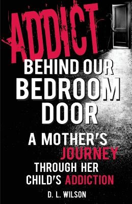 Addict Behind Our Bedroom Door: A Mother's Journey Through Her Child's Addiction: Love, Fear, Struggle and Hope by Wilson, D. L.