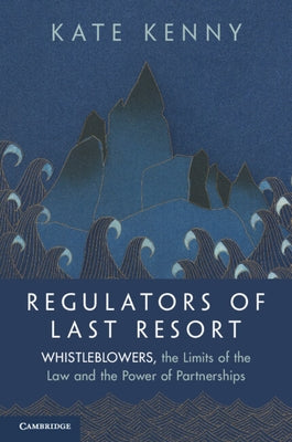 Regulators of Last Resort: Whistleblowers, the Limits of the Law and the Power of Partnerships by Kenny, Kate