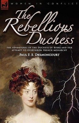 The Rebellious Duchess: the Adventures of the Duchess of Berri and Her Attempt to Overthrow French Monarchy by Dermoncourt, Paul F. S.