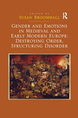 Gender and Emotions in Medieval and Early Modern Europe: Destroying Order, Structuring Disorder by Broomhall, Susan