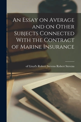 An Essay on Average and on Other Subjects Connected With the Contract of Marine Insurance by Stevens, Of Lloyd's Robert Stevens R.