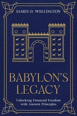 Babylon's Legacy: Unlocking Financial Freedom with Ancient Principles by Wellington, James O.