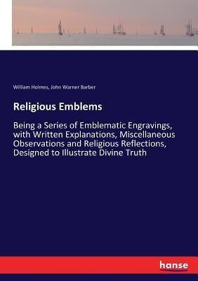 Religious Emblems: Being a Series of Emblematic Engravings, with Written Explanations, Miscellaneous Observations and Religious Reflections, Designed by Barber, John Warner