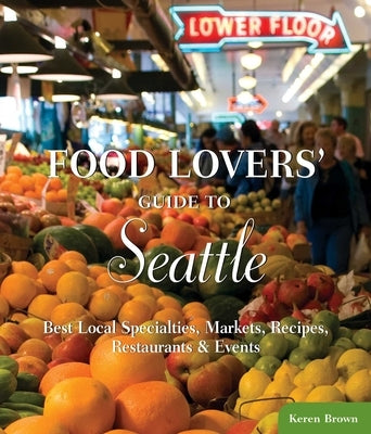 Food Lovers' Guide To(r) Seattle: Best Local Specialties, Markets, Recipes, Restaurants & Events by Brown, Keren
